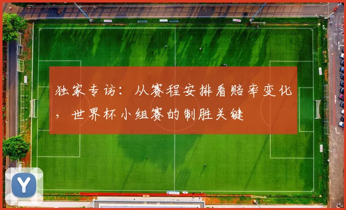 独家专访：从赛程安排看赔率变化，世界杯小组赛的制胜关键