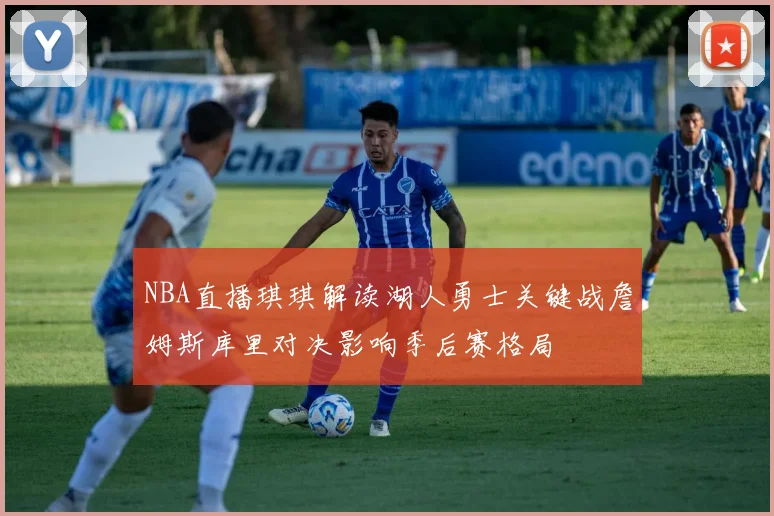 NBA直播琪琪解读湖人勇士关键战詹姆斯库里对决影响季后赛格局